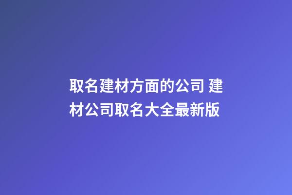取名建材方面的公司 建材公司取名大全最新版-第1張-公司起名-玄機派